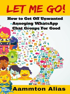 cover image of Let Me Go! How to Get off Unwanted Annoying WhatsApp Chat Groups for Good